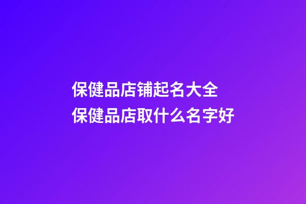 保健品店铺起名大全 保健品店取什么名字好-第1张-店铺起名-玄机派